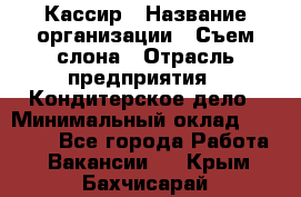 Кассир › Название организации ­ Съем слона › Отрасль предприятия ­ Кондитерское дело › Минимальный оклад ­ 18 000 - Все города Работа » Вакансии   . Крым,Бахчисарай